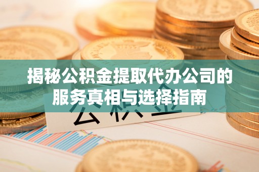 翠屏揭秘公积金提取代办公司的服务真相与选择指南