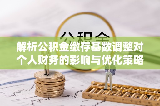 翠屏解析公积金缴存基数调整对个人财务的影响与优化策略