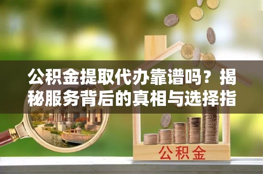 翠屏公积金提取代办靠谱吗？揭秘服务背后的真相与选择指南