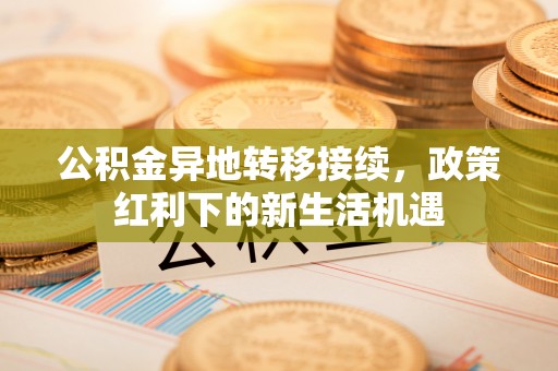 翠屏公积金异地转移接续，政策红利下的新生活机遇
