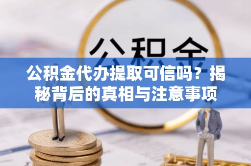 翠屏公积金代办提取可信吗？揭秘背后的真相与注意事项
