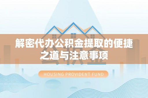 翠屏解密代办公积金提取的便捷之道与注意事项