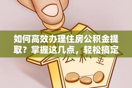 翠屏如何高效办理住房公积金提取？掌握这几点，轻松搞定！