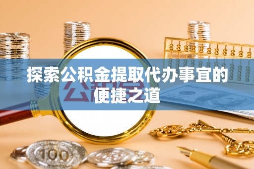 翠屏探索公积金提取代办事宜的便捷之道