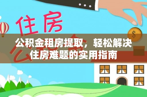 翠屏公积金租房提取，轻松解决住房难题的实用指南