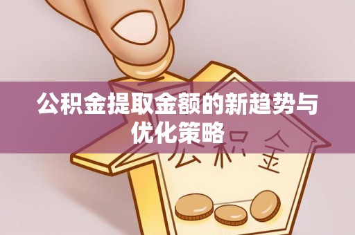 翠屏公积金提取金额的新趋势与优化策略