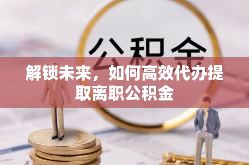 翠屏解锁未来，如何高效代办提取离职公积金