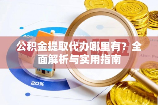 翠屏公积金提取代办哪里有？全面解析与实用指南