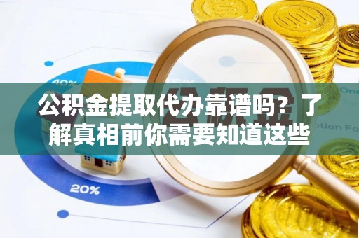 翠屏公积金提取代办靠谱吗？了解真相前你需要知道这些