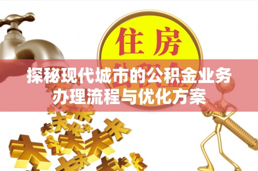 翠屏探秘现代城市的公积金业务办理流程与优化方案