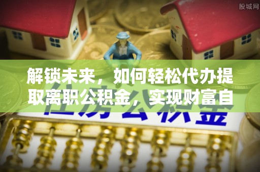 翠屏解锁未来，如何轻松代办提取离职公积金，实现财富自由的第一步