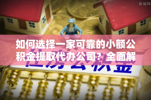 翠屏如何选择一家可靠的小额公积金提取代办公司？全面解析与指南