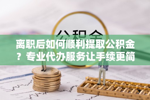 翠屏离职后如何顺利提取公积金？专业代办服务让手续更简单