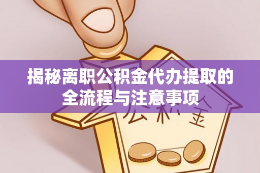 翠屏揭秘离职公积金代办提取的全流程与注意事项