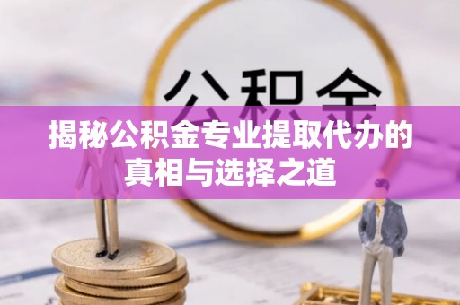 翠屏揭秘公积金专业提取代办的真相与选择之道
