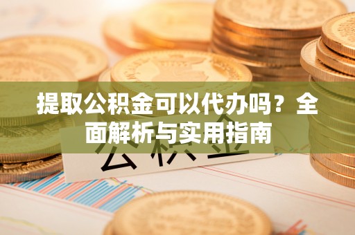 翠屏提取公积金可以代办吗？全面解析与实用指南