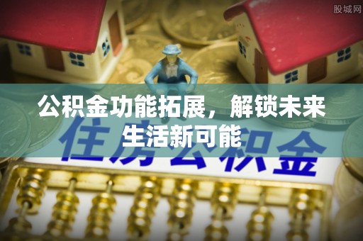 翠屏公积金功能拓展，解锁未来生活新可能