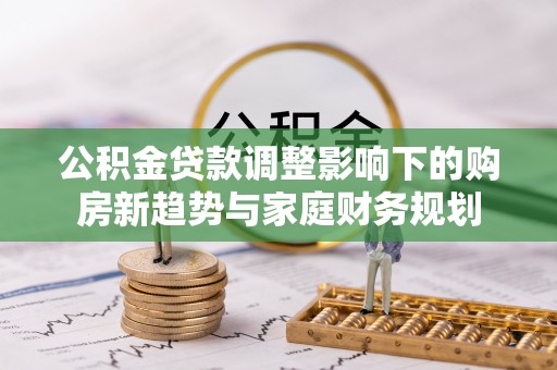 翠屏公积金贷款调整影响下的购房新趋势与家庭财务规划