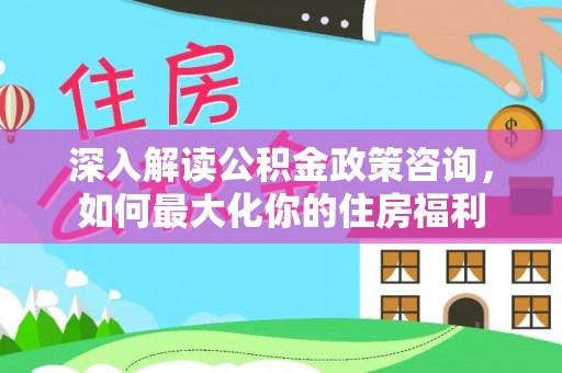 翠屏深入解读公积金政策咨询，如何最大化你的住房福利
