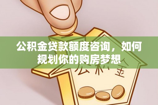 翠屏公积金贷款额度咨询，如何规划你的购房梦想