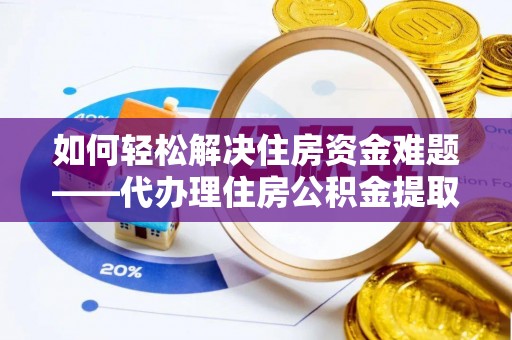 翠屏如何轻松解决住房资金难题——代办理住房公积金提取服务详解