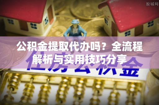 翠屏公积金提取代办吗？全流程解析与实用技巧分享