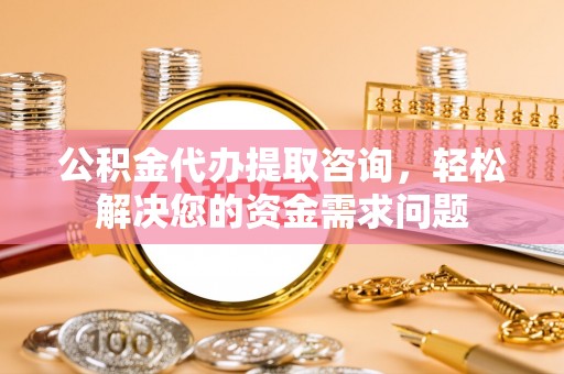 翠屏公积金代办提取咨询，轻松解决您的资金需求问题