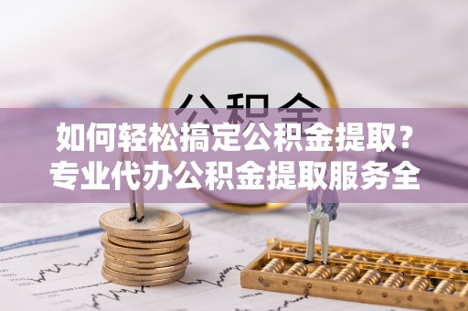 翠屏如何轻松搞定公积金提取？专业代办公积金提取服务全解析