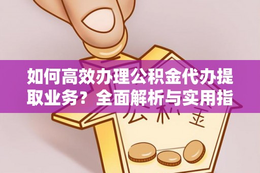 翠屏如何高效办理公积金代办提取业务？全面解析与实用指南