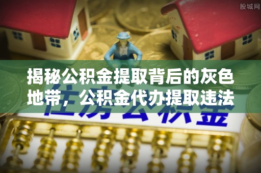 翠屏揭秘公积金提取背后的灰色地带，公积金代办提取违法不？