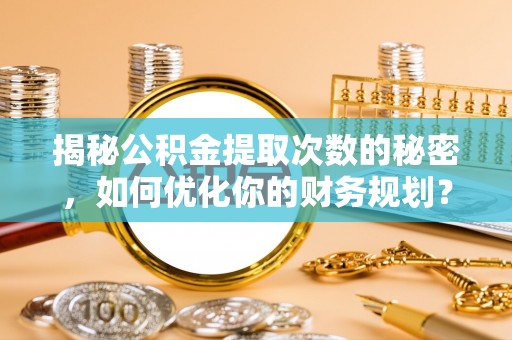 翠屏揭秘公积金提取次数的秘密，如何优化你的财务规划？