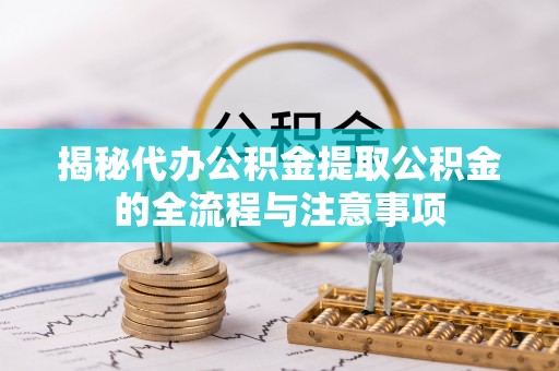 翠屏揭秘代办公积金提取公积金的全流程与注意事项