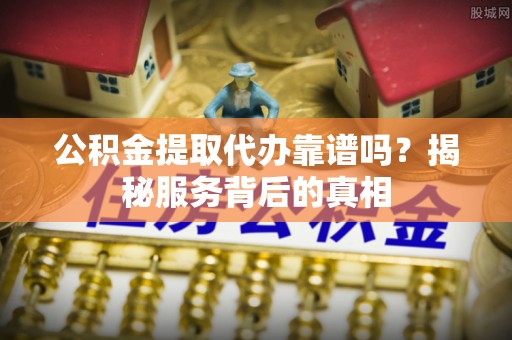 翠屏公积金提取代办靠谱吗？揭秘服务背后的真相