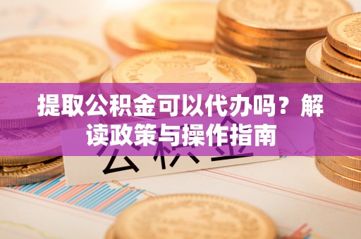 翠屏提取公积金可以代办吗？解读政策与操作指南