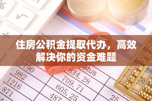 翠屏住房公积金提取代办，高效解决你的资金难题