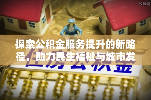 翠屏探索公积金服务提升的新路径，助力民生福祉与城市发展