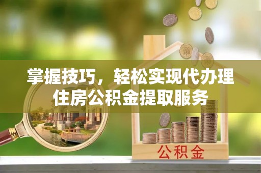 翠屏掌握技巧，轻松实现代办理住房公积金提取服务