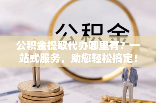 翠屏公积金提取代办哪里有？一站式服务，助您轻松搞定！