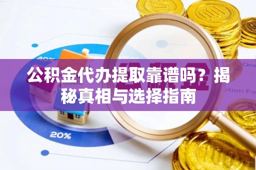 翠屏公积金代办提取靠谱吗？揭秘真相与选择指南