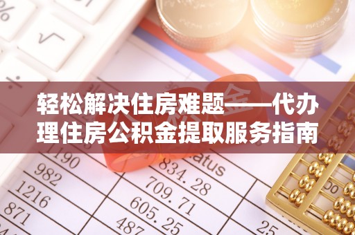 翠屏轻松解决住房难题——代办理住房公积金提取服务指南