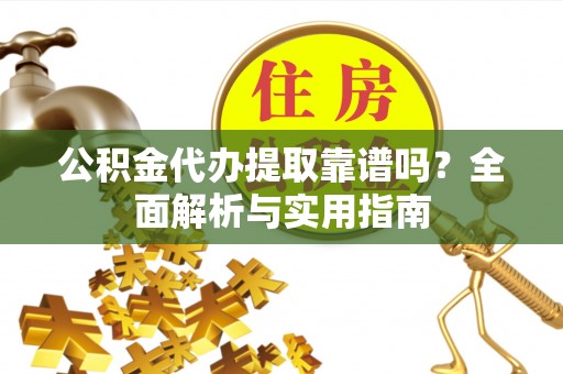 翠屏公积金代办提取靠谱吗？全面解析与实用指南
