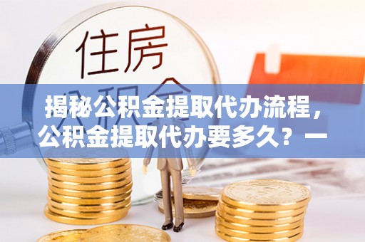 翠屏揭秘公积金提取代办流程，公积金提取代办要多久？一文读懂