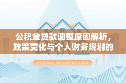 翠屏公积金贷款调整原因解析，政策变化与个人财务规划的影响