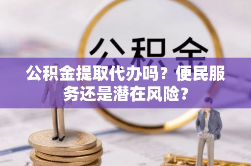 翠屏公积金提取代办吗？便民服务还是潜在风险？