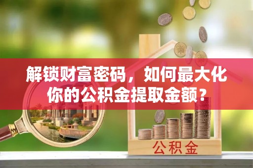 翠屏解锁财富密码，如何最大化你的公积金提取金额？