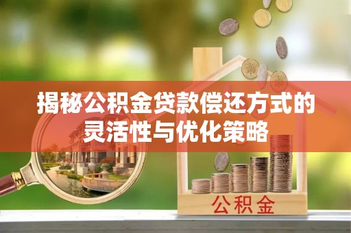 翠屏揭秘公积金贷款偿还方式的灵活性与优化策略