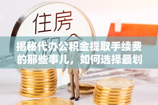 翠屏揭秘代办公积金提取手续费的那些事儿，如何选择最划算的服务？