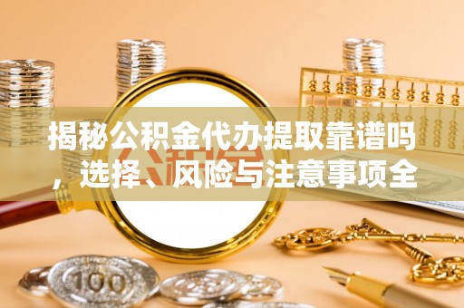翠屏揭秘公积金代办提取靠谱吗，选择、风险与注意事项全解析