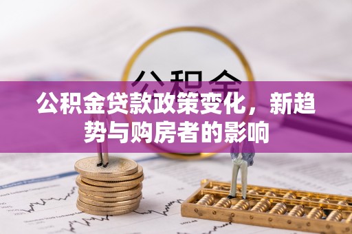 翠屏公积金贷款政策变化，新趋势与购房者的影响