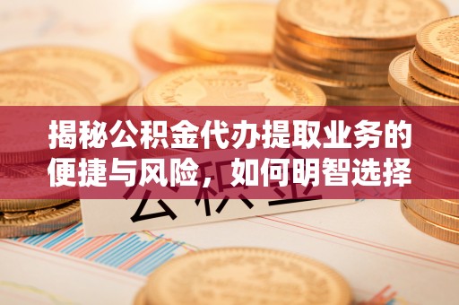 翠屏揭秘公积金代办提取业务的便捷与风险，如何明智选择？
